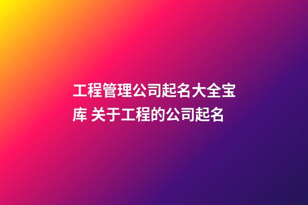 工程管理公司起名大全宝库 关于工程的公司起名-第1张-公司起名-玄机派